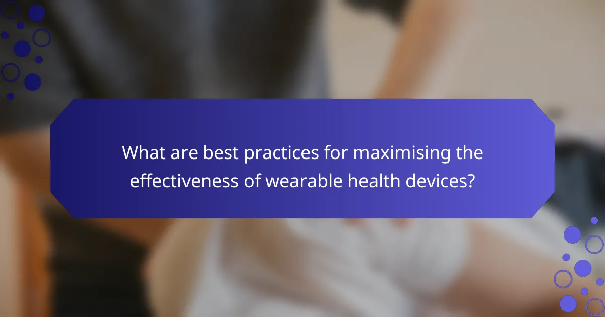 What are best practices for maximising the effectiveness of wearable health devices?