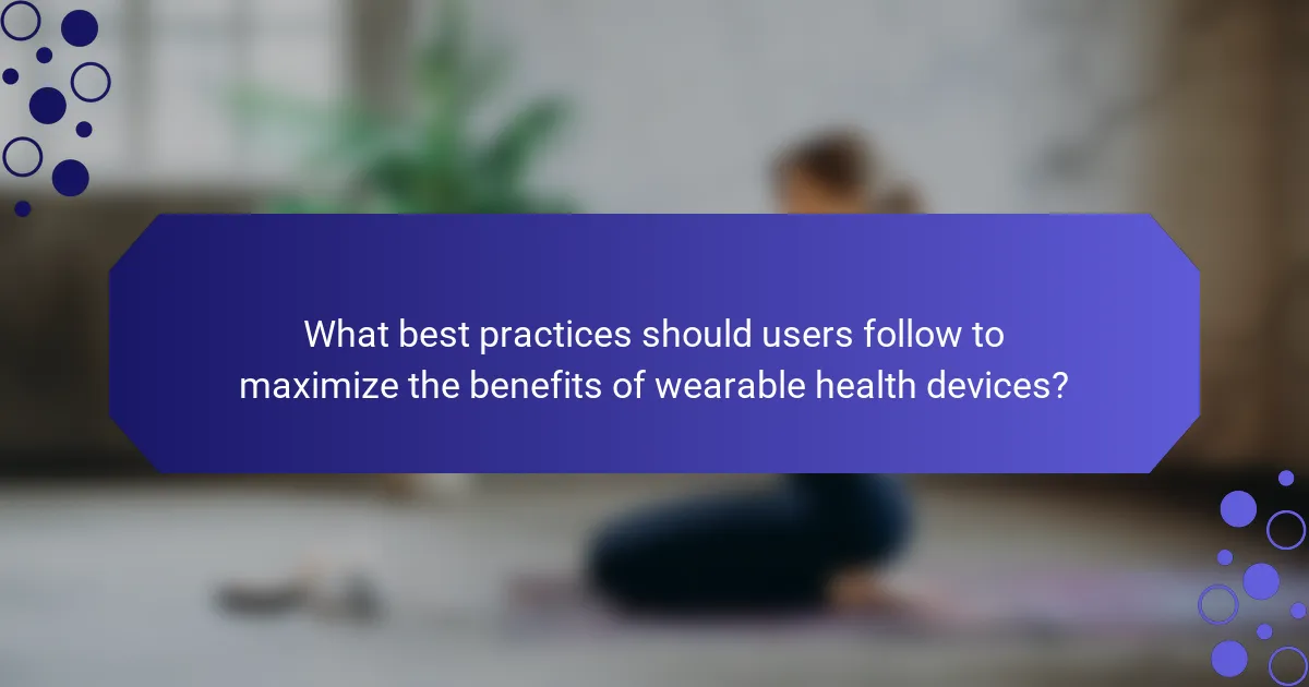 What best practices should users follow to maximize the benefits of wearable health devices?