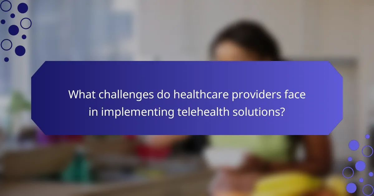 What challenges do healthcare providers face in implementing telehealth solutions?