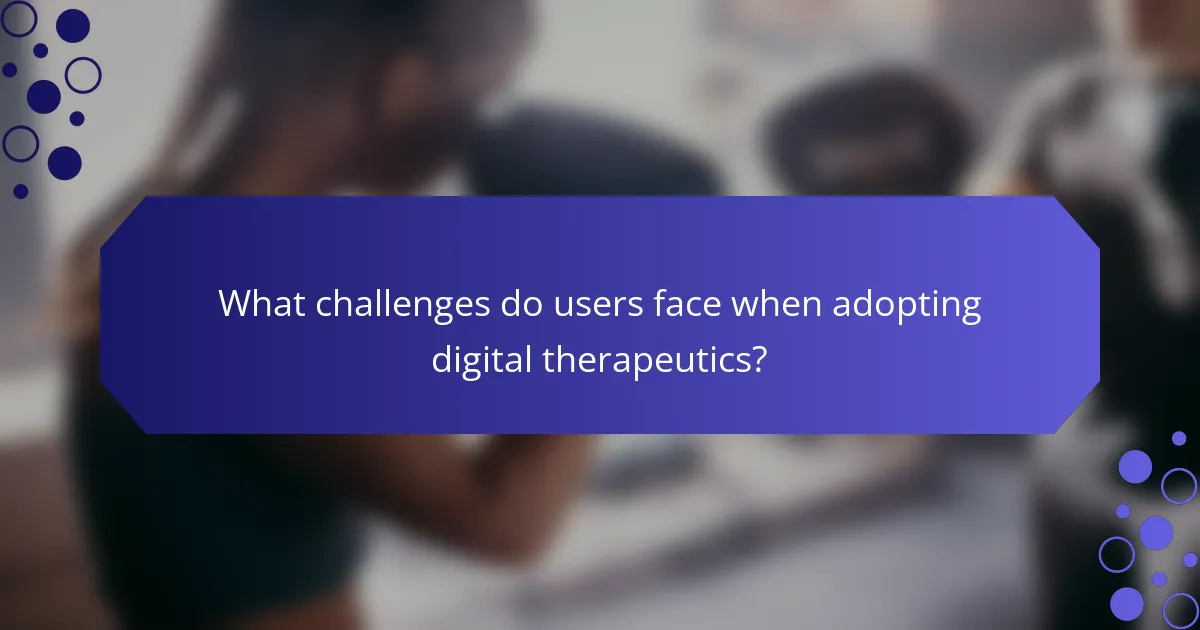 What challenges do users face when adopting digital therapeutics?