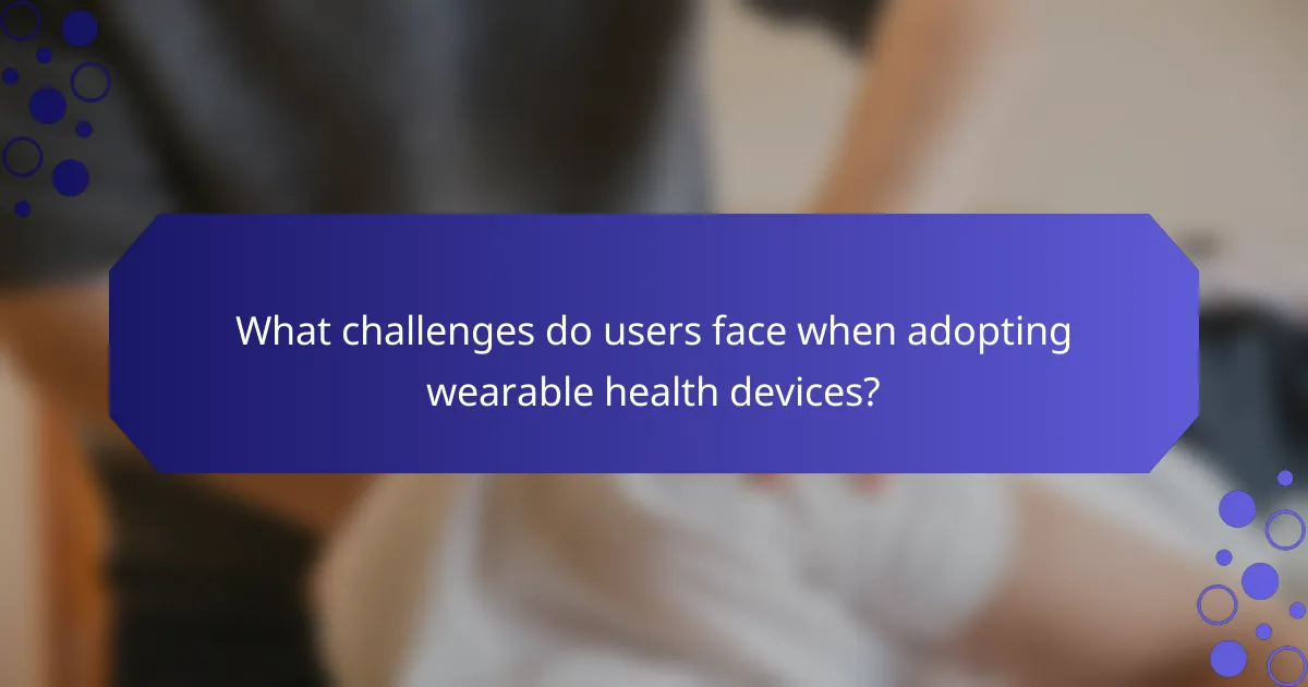What challenges do users face when adopting wearable health devices?